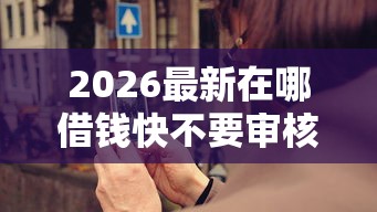 2026最新在哪借钱快不要审核（支持微信），5个50多岁能下款的网贷平台无私分享