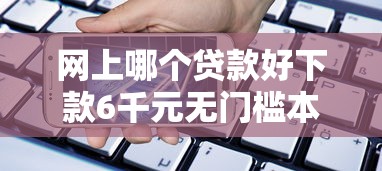 网上哪个贷款好下款6千元无门槛本月借款平台力荐！分享小额网贷口子6千元无门槛借款