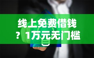 线上免费借钱？1万元无门槛借款平台推荐，7个平台借钱快速安全容易通过盘点