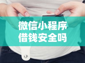 微信小程序借钱安全吗拢共有哪些选择？6个微信借钱平台详解