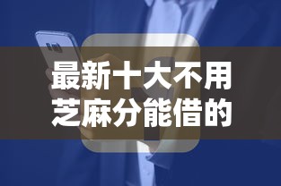 最新十大不用芝麻分能借的平台，专治找微信主播借钱