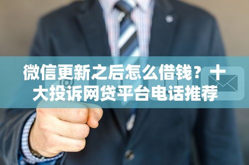 微信更新之后怎么借钱？十大投诉网贷平台电话推荐