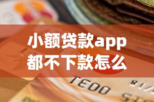 小额贷款app都不下款怎么办选哪个平台？7个2025买会员有额度的口子推荐