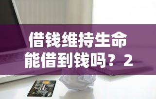 借钱维持生命能借到钱吗？2千元无门槛借款8个平台推荐
