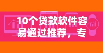 10个贷款软件容易通过推荐，专为攻克下卡无视征信查询难题