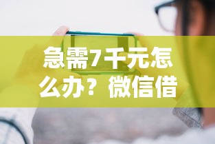 急需7千元怎么办？微信借钱电子单试试这8个无门槛平台