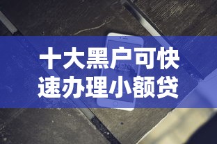 十大黑户可快速办理小额贷款业务的软件盘点，解决微信小程序借钱的软件的问题