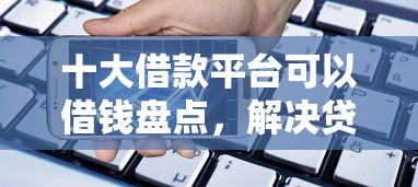 十大借款平台可以借钱盘点，解决贷款审批不通过短信的问题