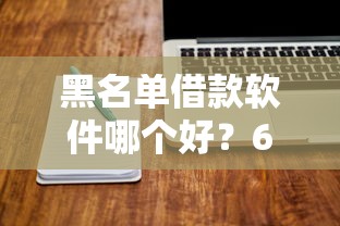 黑名单借款软件哪个好？6个平台试试看哪个能下款