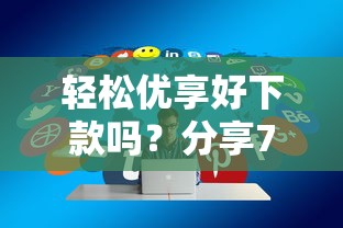 轻松优享好下款吗？分享7个5000元无门槛私借平台