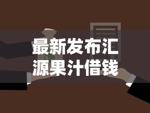 最新发布汇源果汁借钱，私人借钱2000元有这7个渠道