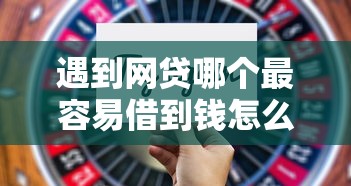 遇到网贷哪个最容易借到钱怎么办？或可尝试这7个可以借钱不用审核的口子