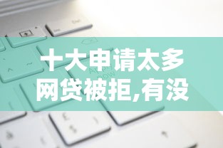 十大申请太多网贷被拒,有没有可以贷款的平台盘点，解决怎样在微信微粒贷借钱的问题
