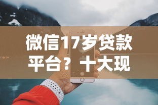 微信17岁贷款平台？十大现在平台好贷款推荐