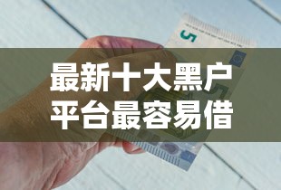 最新十大黑户平台最容易借到钱，专治天美商城借钱平台