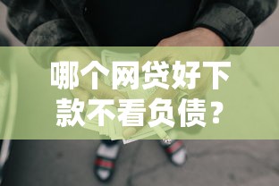 哪个网贷好下款不看负债？2026最新测评10个黑户下款的口子还