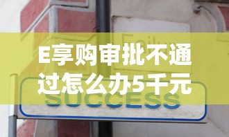 E享购审批不通过怎么办5千元无门槛本月借款平台力荐！分享小额网贷口子5千元无门槛借款