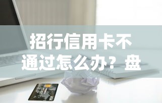 招行信用卡不通过怎么办？盘点6个借款平台利息低还的时间长的给你参考