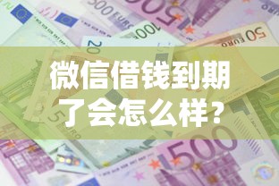 微信借钱到期了会怎么样？十大20岁可以贷款的平台推荐