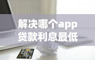 解决哪个app贷款利息最低最好的5个借款软件不看征信放款快分享