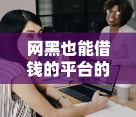 网黑也能借钱的平台的话，可以看看这8个黑户还能贷的口子