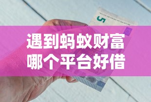 遇到蚂蚁财富哪个平台好借钱怎么办？或可尝试这5个好用的借钱平台