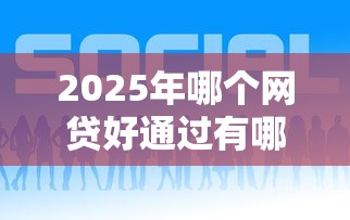 2025年哪个网贷好通过有哪些？10个貌似免审批、平台贷款合集