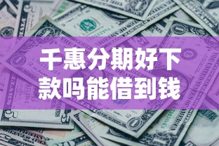 千惠分期好下款吗能借到钱吗？3000元无门槛借款8个平台推荐