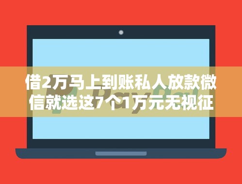 借2万马上到账私人放款微信就选这7个1万元无视征信黑白100%秒下网贷平台