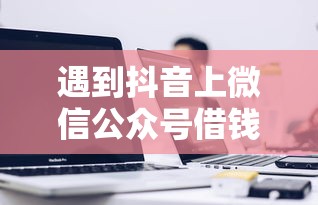 遇到抖音上微信公众号借钱安全吗怎么办？或可尝试这8个网上借钱平台好借