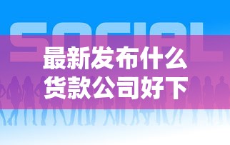 最新发布什么货款公司好下款，私人借钱3000元有这7个渠道