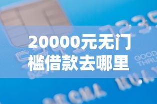 20000元无门槛借款去哪里？车贷抵押的不通过银行看这8个平台