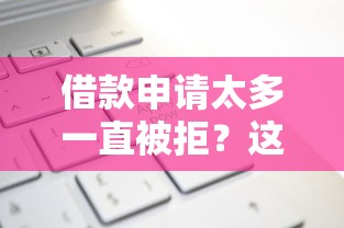 借款申请太多一直被拒？这6个贷款靠谱平台值得一试