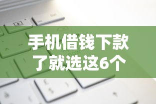 手机借钱下款了就选这6个6千元贷款平台网