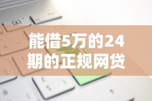 能借5万的24期的正规网贷吗？8个支持下款到微信的借钱正规平台