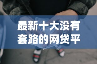 最新十大没有套路的网贷平台，专治app贷款口子