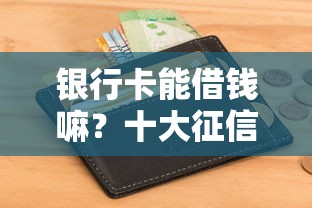 银行卡能借钱嘛？十大征信花居然都下款了的平台推荐