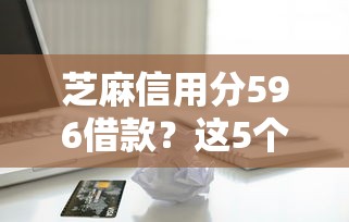 芝麻信用分596借款？这5个平台好贷款容易通过值得一试