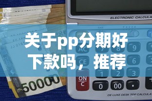 关于pp分期好下款吗，推荐7个小额借贷不看征信的平台给你