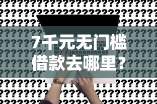 7千元无门槛借款去哪里?18岁可以在哪里借钱看这7个平台 7千元无门槛借款去哪里?18岁可以在哪里借钱看这7个平台