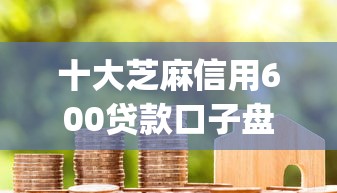 十大芝麻信用600贷款口子盘点,解决每期分期app好下款吗的问题 十大芝麻信用600贷款口子盘点,解决每期分期app好下款吗的问题