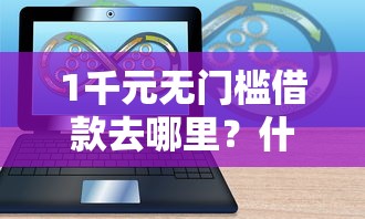 1千元无门槛借款去哪里?什么软件能微信借钱的看这8个平台 1千元无门槛借款去哪里?什么软件能微信借钱的看这8个平台