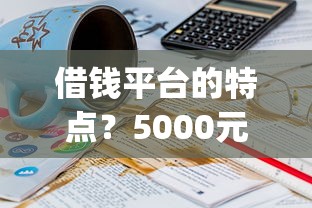 借钱平台的特点?5000元无门槛借款平台推荐,5个18岁必下款的网贷app盘点 借钱平台的特点?5000元无门槛借款平台推荐,5个18岁必下款的网贷app盘点