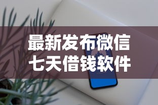 最新发布微信七天借钱软件，私人借钱7千元有这7个渠道