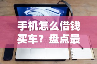手机怎么借钱买车？盘点最新6个能百分百通过的网贷口子