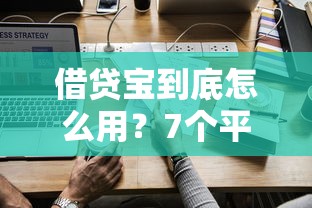 借贷宝到底怎么用？7个平台试试看哪个能下款