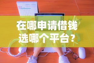 在哪申请借钱选哪个平台？7个秒下700芝麻分贷款口子推荐