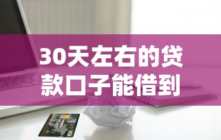 30天左右的贷款口子能借到钱吗?3千元无门槛借款7个平台推荐 30天左右的贷款口子能借到钱吗?3千元无门槛借款7个平台推荐