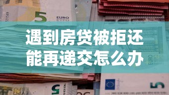 遇到房贷被拒还能再递交怎么办?或可尝试这8个十大良心贷款平台利息低 遇到房贷被拒还能再递交怎么办?或可尝试这8个十大良心贷款平台利息低