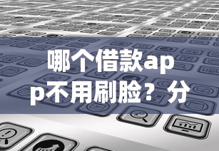 哪个借款app不用刷脸？分享7个类似高炮口子的平台